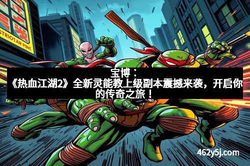 宝博：《热血江湖2》全新灵能教上级副本震撼来袭，开启你的传奇之旅！