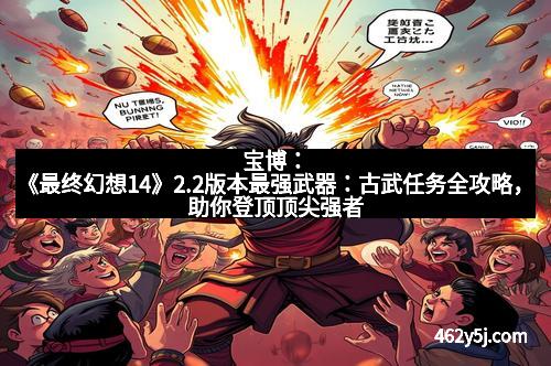 宝博：《最终幻想14》2.2版本最强武器：古武任务全攻略，助你登顶顶尖强者