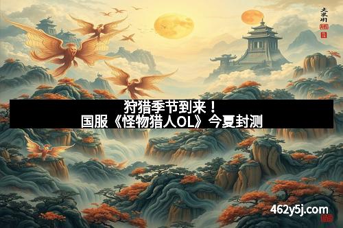 狩猎季节到来！国服《怪物猎人OL》今夏封测